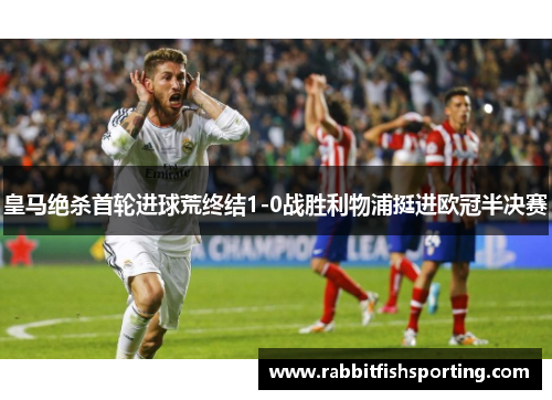 皇马绝杀首轮进球荒终结1-0战胜利物浦挺进欧冠半决赛