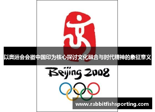 以奥运会会徽中国印为核心探讨文化融合与时代精神的象征意义
