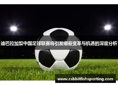 迪巴拉加盟中国足球联赛将引发哪些变革与机遇的深度分析